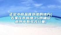 正定小商品算卦准的地方(石家庄市新增35例确诊病例中有多名儿童)