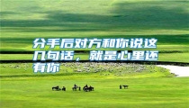 分手后对方和你说这几句话，就是心里还有你