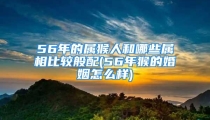 56年的属猴人和哪些属相比较般配(56年猴的婚姻怎么样)