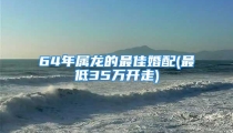 64年属龙的最佳婚配(最低35万开走)