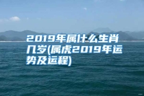 2019年属什么生肖几岁(属虎2019年运势及运程)