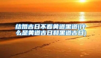 结婚吉日不看黄道黑道(什么是黄道吉日和黑道吉日)