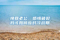 挽回老公：感情破裂我该如何应对冷战期