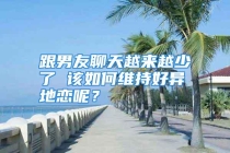 跟男友聊天越来越少了 该如何维持好异地恋呢？