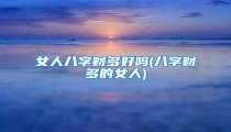 女人八字财多好吗(八字财多的女人)