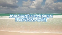 女命八字火旺怎么化解(五行属火的女人命运)