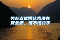 男友太优秀让我没有安全感，该不该分手