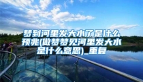梦到河里发大水了是什么预兆(做梦梦见河里发大水是什么意思)_重复