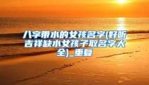八字带水的女孩名字(好听吉祥缺水女孩子取名字大全)_重复