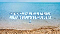 2022年正月初五结婚好吗(湖北襄阳农村殡葬习俗)