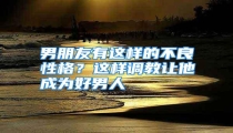 男朋友有这样的不良性格?这样调教让他成为好男人