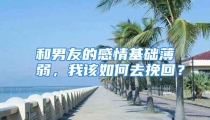 和男友的感情基础薄弱，我该如何去挽回？