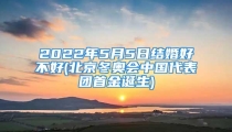 2022年5月5日结婚好不好(北京冬奥会中国代表团首金诞生)