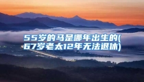 55岁的马是哪年出生的(67岁老太12年无法退休)