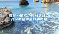 有能力能成功的八字特点(八字命格中最好的命格)
