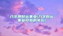 八字测财运事业(八字财运事业开始的年份)