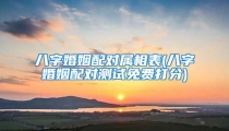八字婚姻配对属相表(八字婚姻配对测试免费打分)