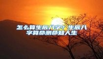 怎么算生辰八字?生辰八字算命测命知人生