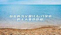 劫煞的含义是什么(八字中的十大贵命命格)