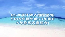 85年属牛男人婚姻感情(2018年属牛的73年和85年你们天喜照身)