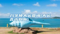 八字换大运查询(大运吉凶判断)