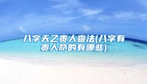 八字天乙贵人查法(八字有贵人命的有哪些)