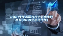2021牛年农历六月十五出生好不好(2021年出生牛年)