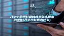 八字中的四柱是时柱是怎么得来的(四柱八字月柱代表什么)