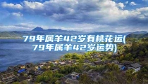 79年属羊42岁有桃花运(79年属羊42岁运势)