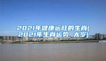 2021年健康运旺的生肖(2021年生肖运势 太岁)