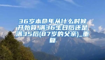36岁本命年从什么时候开始算,满36生日后还是满35后(87岁的父亲)_重复