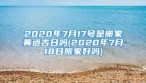 2020年7月17号是搬家黄道吉日吗(2020年7月18日搬家好吗)