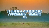 什么样女人八字喜欢出轨(八字容易出轨一定会出轨吗)