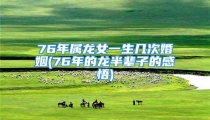 76年属龙女一生几次婚姻(76年的龙半辈子的感悟)