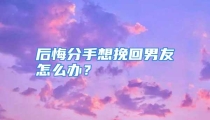 后悔分手想挽回男友怎么办？