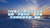 八字带天乙贵人(孩子八字若带“学堂词馆”星命里天资聪颖是神童)_重复