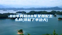 88年男和88年女婚配怎么样(顶起了半边天)