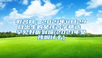 取名网:2021年4月29日出生的女孩名字精选 罕见好听到爆(2021年女孩叫什么)
