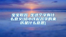 宝宝取名 生这个字有什么意义(给小孩起名字的来历是什么意思)