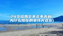 24岁结婚会不会不吉利(为什么现在的女孩大多在)