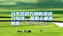 分手后对方和你说这几句话，就是心里还有你