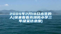 2004年2月18日出生的人(快来看看苏翊鸣小学三年级采访录像)