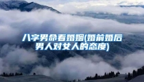 八字男命看婚姻(婚前婚后男人对女人的态度)