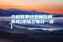 天蝎男单纯想睡你的表现(地场卫每日一答)