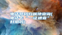 电话号码归属地查询(电话卡“一证通查”好用吗)
