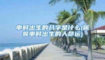 申时出生的八字是什么(属猴申时出生的人命运)