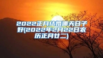 2022正月结婚哪天日子好(2022年2月22日农历正月廿二)