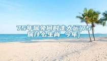 75年属兔何时走大运(75属什么生肖 今年)