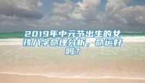 2019年中元节出生的女孩八字命理分析，命运好吗？