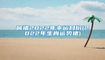 属猪2022年幸运月份(2022年生肖运势猪)